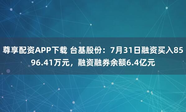 尊享配资APP下载 台基股份：7月31日融资买入8596.41万元，融资融券余额6.4亿元