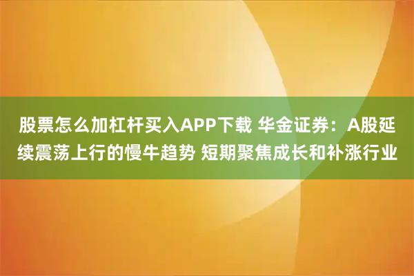 股票怎么加杠杆买入APP下载 华金证券：A股延续震荡上行的慢牛趋势 短期聚焦成长和补涨行业
