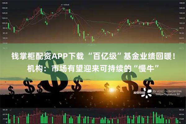 钱掌柜配资APP下载 “百亿级”基金业绩回暖！机构：市场有望迎来可持续的“慢牛”