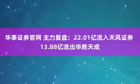 华泰证券官网 主力复盘：22.01亿流入天风证券 13.88亿流出华胜天成