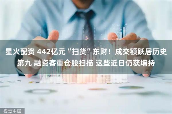 星火配资 442亿元“扫货”东财！成交额跃居历史第九 融资客重仓股扫描 这些近日仍获增持