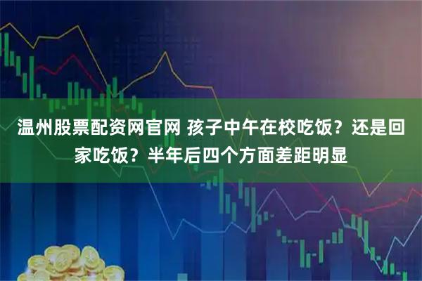 温州股票配资网官网 孩子中午在校吃饭？还是回家吃饭？半年后四个方面差距明显