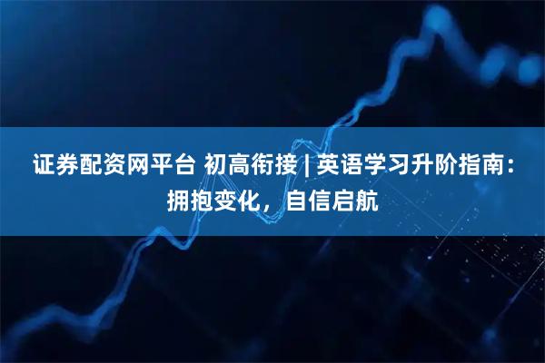 证券配资网平台 初高衔接 | 英语学习升阶指南：拥抱变化，自信启航