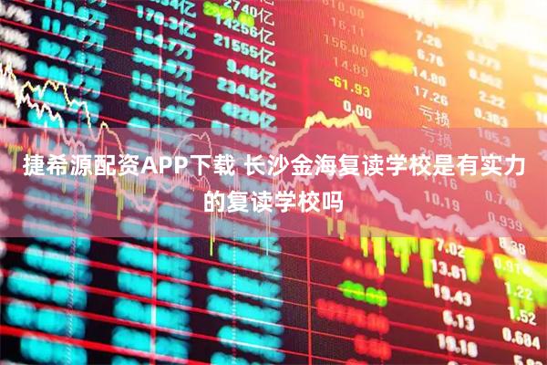 捷希源配资APP下载 长沙金海复读学校是有实力的复读学校吗