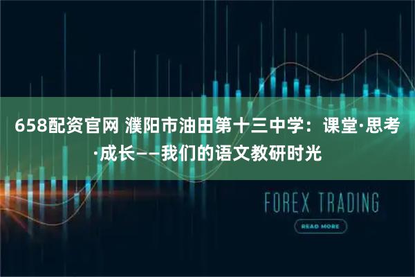 658配资官网 濮阳市油田第十三中学:课堂·思考·成长——我们的语文教研时光