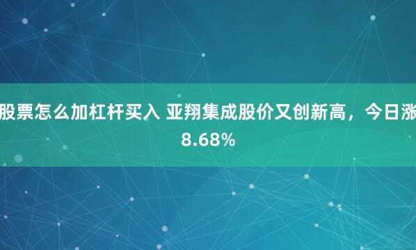 股票怎么加杠杆买入 亚翔集成股价又创新高，今日涨8.68%