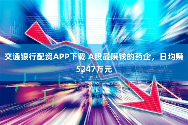 交通银行配资APP下载 A股最赚钱的药企，日均赚5247万元
