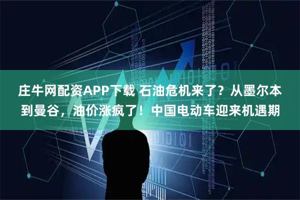 庄牛网配资APP下载 石油危机来了？从墨尔本到曼谷，油价涨疯了！中国电动车迎来机遇期