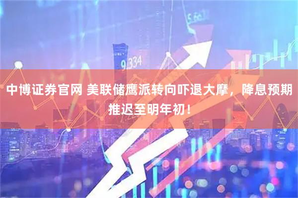 中博证券官网 美联储鹰派转向吓退大摩，降息预期推迟至明年初！