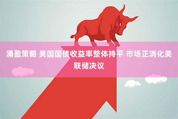 涌盈策略 美国国债收益率整体持平 市场正消化美联储决议